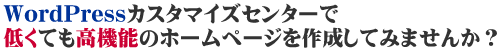 WordPressカスタマイズセンターで低くても高機能のホームページを作成してみませんか?